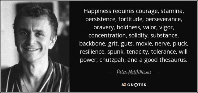 quote-happiness-requires-courage-stamina-persistence-fortitude-perseverance-bravery-boldness-peter-mcwilliams-144-70-04.jpg quote-happiness-requires-courage-stamina-persistence-fortitude-perseverance-bravery-boldness-peter-mcwilliams-144-70-04.jpg