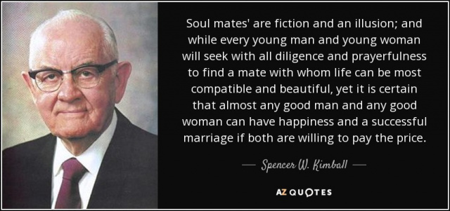 quote-soul-mates-are-fiction-and-an-illusion-and-while-every-young-man-and-young-woman-will-spencer-w-kimball-35-21-40.jpg quote-soul-mates-are-fiction-and-an-illusion-and-while-every-young-man-and-young-woman-will-spencer-w-kimball-35-21-40.jpg